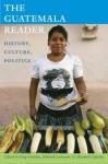 The Guatemala Reader: History, Culture, Politics - Greg Grandin, Deborah Levenson, Elizabeth Oglesby, Deborah T. Levenson