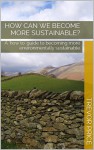 How can we become more sustainable?: A 'how to' guide to becoming more environmentally sustainable - Trevor Price