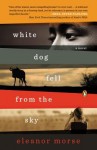 White Dog Fell from the Sky: A Novel - Eleanor Morse