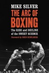 The Arc of Boxing: The Rise and Decline of the Sweet Science - Mike Silver, Budd Schulberg