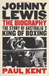 Johnny Lewis: The Biography: The Story of Australia's King of Boxing - Paul Kent