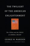 The Twilight of the American Enlightenment: The 1950s and the Crisis of Liberal Belief - George M. Marsden