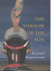 The Shadow Of The Sun: My African Life - Ryszard Kapuściński