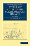 Letters and Notes on the Manners, Customs, and Condition of the North American Indians - George Catlin