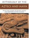 The Mythology of the Aztec & Maya: An Illustrated Encyclopedia of the Gods, Myths and Legends of the Aztecs, Maya and Other Peoples of Ancient Mexico and Central America, with Over 240 Fine Art Illustrations and Photographs - Charles Phillips, David M. Jones