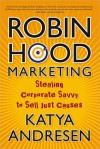 Robin Hood Marketing: Stealing Corporate Savvy to Sell Just Causes - Katya Andresen