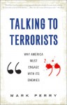 Talking to Terrorists: Why America Must Engage with its Enemies - Mark Perry