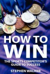 How to Win: The Sports Competitors Guide to Success - Stephen Walker