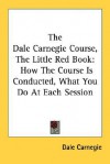 The Dale Carnegie Course, the Little Red Book: How the Course Is Conducted, What You Do at Each Session - Dale Carnegie