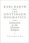 Gottingen Dogmatics: Instruction in the Christian Religion - Karl Barth