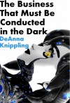 The Business That Must Be Conducted in the Dark - DeAnna Knippling