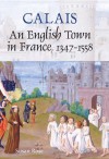 Calais: An English Town In France, 1347 1558 - Susan Rose