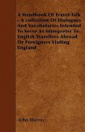 A Handbook of Travel-Talk - A Collection of Dialogues and Vocabularies Intended to Serve as Interpreter to English Travellers Abroad or Foreigners V - John Murray