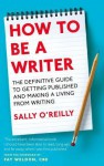 How to Be a Writer: The Definitive Guide to Getting Ppublished and Making a Living from Writing - Sally O'Reilly