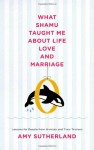 What Shamu Taught Me About Life, Love, and Marriage: Lessons for People from Animals and Their Trainers - Amy Sutherland