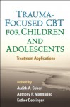 Trauma-Focused CBT for Children and Adolescents: Treatment Applications - Judith A. Cohen, Anthony P. Mannarino, Esther Deblinger