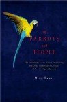 Of Parrots and People: The Sometimes Funny, Always Fascinating, and Often Catastrophic Collision of Two Intelligent Species - Mira Tweti