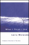 What I Think I Did: A Season Of Survival In Two Acts - Larry Woiwode