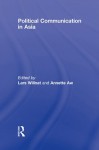 Political Communication in Asia (Routledge Communication Series) - Lars Willnat, Annette Aw