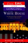 Love, Lust, and Longing in the White House: The Romantic Relationships of America's Presidents - Webb Garrison