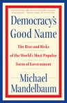 Democracy's Good Name: The Rise and Risks of the World's Most Popular Form of Government - Michael Mandelbaum