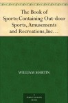 The Book of Sports: Containing Out-door Sports, Amusements and Recreations, Including Gymnastics, Gardening & Carpentering - William Martin