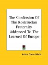 The Confession of the Rosicrucian Fraternity Addressed to the Learned of Europe - Arthur Edward Waite