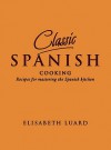 Classic Spanish Cooking: Recipes For Mastering The Spanish Kitchen - Elisabeth Luard