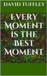 Every Moment Is The Best Moment: The Essence of Enlightenment - David Tuffley