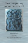 How Can You Say We Are Not Related: an anthology of poems - Suzanne Sunshower, Abigail Barth, Sally R. Brunk, Susan Cherry, Mark Donovan, Carol Anne Douglas, Maureen Tolman Flannery, Clayton Griffin, Constance Hoffman, C. Holmes, Charles Luden, Janet Mason, Boyd McPeek, Rosemary Dunn Moeller, G.L. Morrison, Dorianne Munce, Meredi