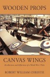 Wooden Props and Canvas Wings: Recollections and Reflections of a Wwi Pilot - Robert William Christie