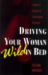 Driving Your Woman Wild In Bed: A Man's Guide to Satisfying Women - Susan Wright