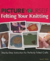 Picture Yourself Felting Your Knitting: Step-By-Step Instruction for Perfectly Felted Crafts - Sarah E. White