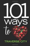 101 Ways to Love Traverse City - Traverse Magazine, Elizabeth Edwards, Emily Betz Tyra, Lynda Twardowski, Kelly Nogoski, Jeff Smith