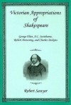 Victorian Appropriations of Shakespeare: George Eliot, A.C. Swinburne, Robert Browning, and Charles Dickens - Robert Sawyer