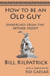 How to Be an Old Guy: Dispatches from the Retiree Front - Bill Kilpatrick, Sid Caesar