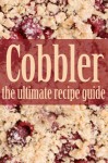 Cobbler Recipes: The Ultimate Collection - Over 30 Delicious & Best Selling Recipes - Jennifer Hastings