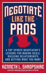 Negotiate Like the Pros: A Top Sports Negotiator's Lessons for Making Deals, Building Relationships, and Getting What You Want - Kenneth L. Shropshire