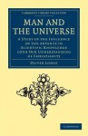 Man and the Universe: A Study of the Influence of the Advance in Scientific Knowledge Upon Our Understanding of Christianity - Oliver Lodge