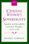 Citizens Without Sovereignty: Equality and Sociability in French Thought, 1670-1789 - Daniel Gordon