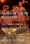 And the Show Went on: Cultural Life in Nazi-Occupied Paris - Alan Riding