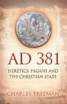 AD 381: Heretics, Pagans and the Christian State - Charles Freeman