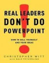 Real Leaders Don't Do PowerPoint: How to Sell Yourself and Your Ideas - Christopher Witt