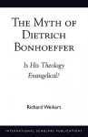 The Myth of Dietrich Bonhoeffer: Is His Theology Evangelical? - Richard Weikart