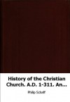 History of the Christian Church. A.D. 1-311. Ante-Nicene Christianity - Philip Schaff