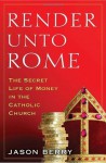 Render Unto Rome: The Secret Life of Money in the Catholic Church - Jason Berry