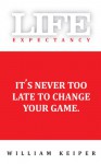 Life Expectancy: It's Never Too Late to Change Your Game - William Keiper, Chris Nelson, Steve Chander