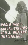 World War I and the Origins of U.S. Military Intelligence - James L. Gilbert