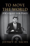 TO MOVE THE WORLD: JFK's Quest for Peace - Jeffrey Sachs