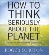 How to Think Seriously about the Planet: The Case for an Environmental Conservatism - Roger Scruton, Simon Prebble